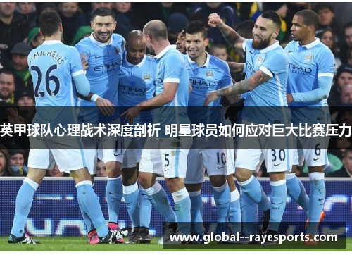 英甲球队心理战术深度剖析 明星球员如何应对巨大比赛压力 英甲球队心理战术深度剖析 明星球员如何应对巨大比赛压力