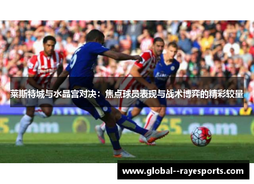 莱斯特城与水晶宫对决：焦点球员表现与战术博弈的精彩较量