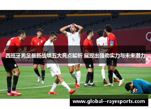 西班牙男足最新战绩五大亮点解析 展现出强劲实力与未来潜力