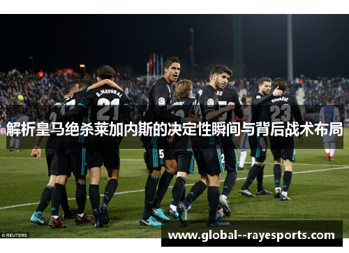 解析皇马绝杀莱加内斯的决定性瞬间与背后战术布局