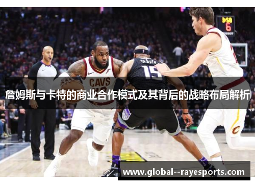 詹姆斯与卡特的商业合作模式及其背后的战略布局解析