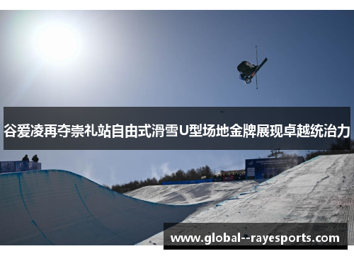 谷爱凌再夺崇礼站自由式滑雪U型场地金牌展现卓越统治力