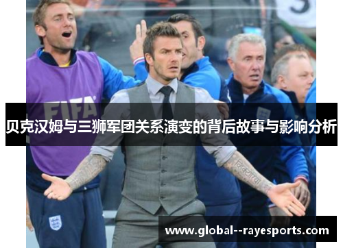 贝克汉姆与三狮军团关系演变的背后故事与影响分析