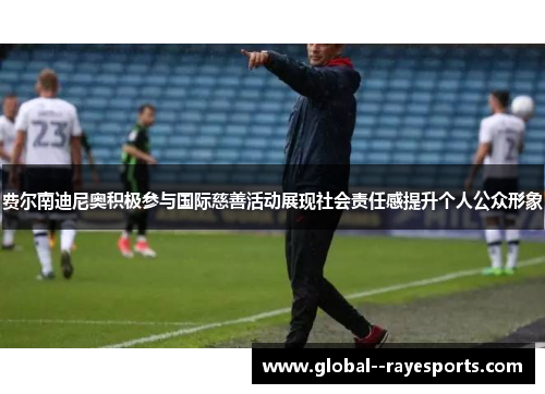 费尔南迪尼奥积极参与国际慈善活动展现社会责任感提升个人公众形象 费尔南迪尼奥积极参与国际慈善活动展现社会责任感提升个人公众形象