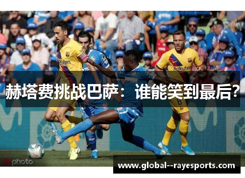 赫塔费挑战巴萨：谁能笑到最后？