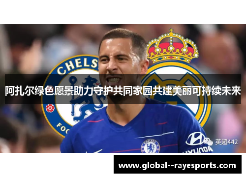 阿扎尔绿色愿景助力守护共同家园共建美丽可持续未来