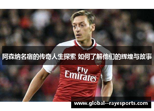 阿森纳名宿的传奇人生探索 如何了解他们的辉煌与故事