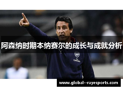 阿森纳时期本纳赛尔的成长与成就分析