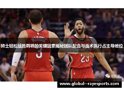 骑士轻松战胜鹈鹕的关键因素揭秘团队配合与战术执行占主导地位