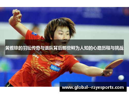黄雅琼的羽坛传奇与退队背后那些鲜为人知的心路历程与挑战