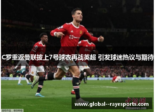 C罗重返曼联披上7号球衣再战英超 引发球迷热议与期待