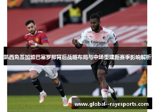 凯西免签加盟巴塞罗那背后战略布局与中场重建新赛季影响解析