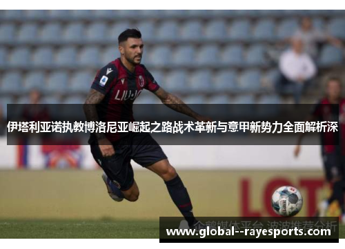 伊塔利亚诺执教博洛尼亚崛起之路战术革新与意甲新势力全面解析深