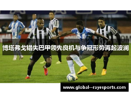 博塔弗戈错失巴甲领先良机与争冠形势再起波澜