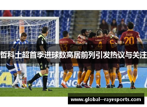 哲科土超首季进球数高居前列引发热议与关注