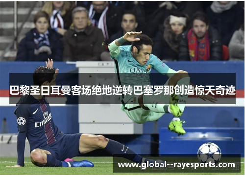 巴黎圣日耳曼客场绝地逆转巴塞罗那创造惊天奇迹