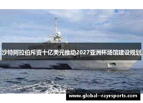 沙特阿拉伯斥资十亿美元推动2027亚洲杯场馆建设规划 沙特阿拉伯斥资十亿美元推动2027亚洲杯场馆建设规划