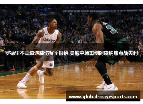 罗德里不幸遭遇膝伤赛季报销 曼城中场重创阿森纳焦点战失利