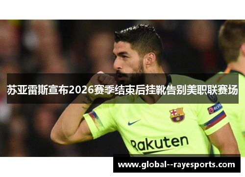 苏亚雷斯宣布2026赛季结束后挂靴告别美职联赛场 苏亚雷斯宣布2026赛季结束后挂靴告别美职联赛场