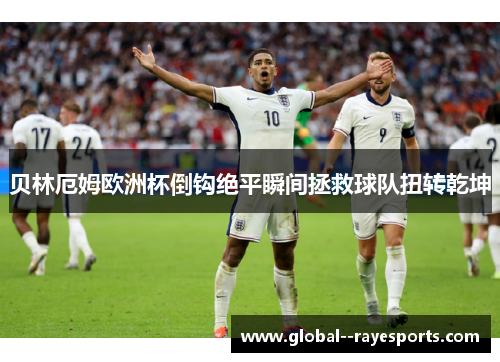 贝林厄姆欧洲杯倒钩绝平瞬间拯救球队扭转乾坤