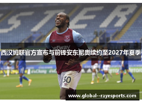 西汉姆联官方宣布与前锋安东尼奥续约至2027年夏季 西汉姆联官方宣布与前锋安东尼奥续约至2027年夏季