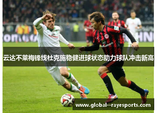 云达不莱梅锋线杜克施稳健进球状态助力球队冲击新高 云达不莱梅锋线杜克施稳健进球状态助力球队冲击新高
