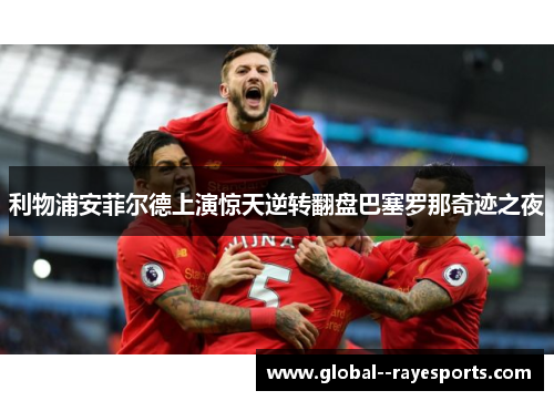 利物浦安菲尔德上演惊天逆转翻盘巴塞罗那奇迹之夜