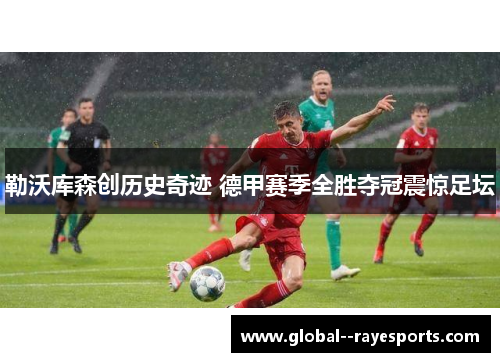 勒沃库森创历史奇迹 德甲赛季全胜夺冠震惊足坛