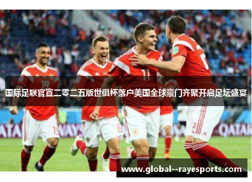 国际足联官宣二零二五版世俱杯落户美国全球豪门齐聚开启足坛盛宴