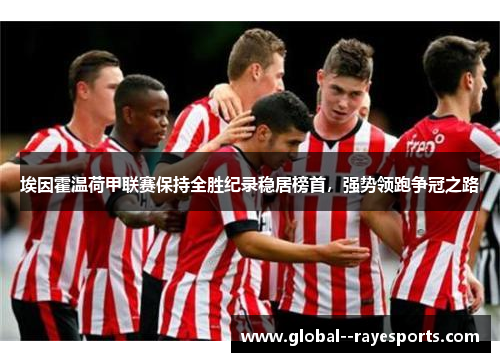 埃因霍温荷甲联赛保持全胜纪录稳居榜首,强势领跑争冠之路 埃因霍温荷甲联赛保持全胜纪录稳居榜首,强势领跑争冠之路