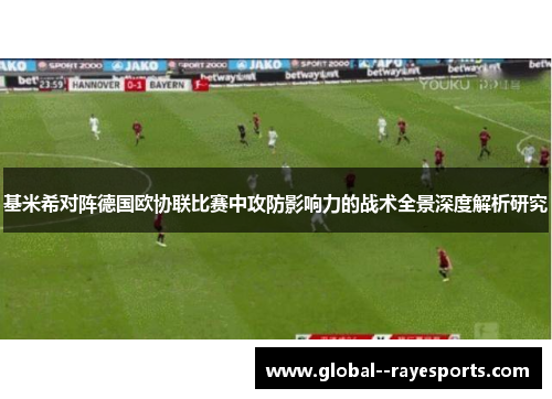 基米希对阵德国欧协联比赛中攻防影响力的战术全景深度解析研究