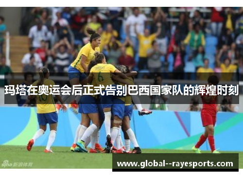 玛塔在奥运会后正式告别巴西国家队的辉煌时刻