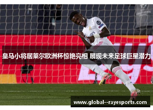 皇马小将居莱尔欧洲杯惊艳亮相 展现未来足球巨星潜力