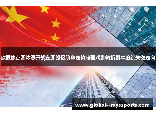 欧冠焦点淘汰赛开战在即终极阶段走势暗藏戏剧转折剧本追踪关键走向