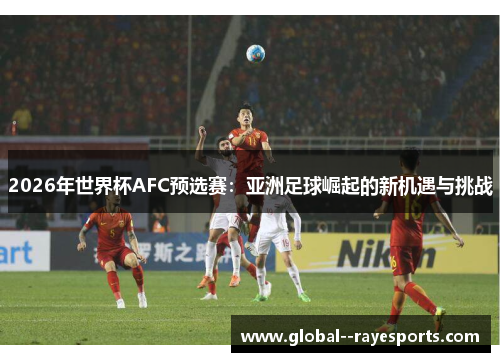 2026年世界杯AFC预选赛：亚洲足球崛起的新机遇与挑战