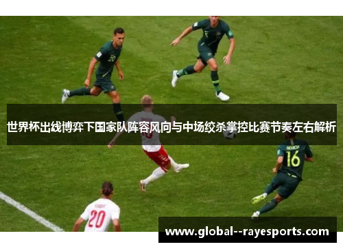 世界杯出线博弈下国家队阵容风向与中场绞杀掌控比赛节奏左右解析 世界杯出线博弈下国家队阵容风向与中场绞杀掌控比赛节奏左右解析