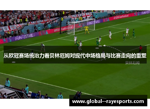 从欧冠赛场统治力看贝林厄姆对现代中场格局与比赛走向的重塑 从欧冠赛场统治力看贝林厄姆对现代中场格局与比赛走向的重塑