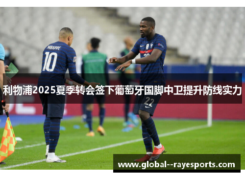 利物浦2025夏季转会签下葡萄牙国脚中卫提升防线实力 利物浦2025夏季转会签下葡萄牙国脚中卫提升防线实力