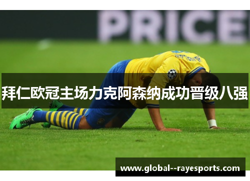 拜仁欧冠主场力克阿森纳成功晋级八强 拜仁欧冠主场力克阿森纳成功晋级八强