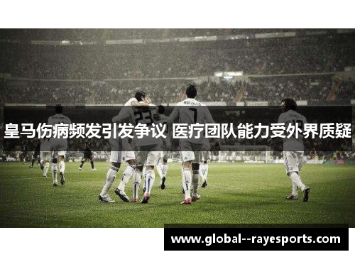 皇马伤病频发引发争议 医疗团队能力受外界质疑 皇马伤病频发引发争议 医疗团队能力受外界质疑