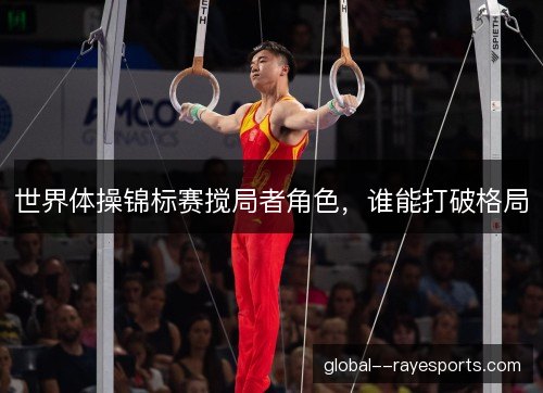 世界体操锦标赛搅局者角色，谁能打破格局