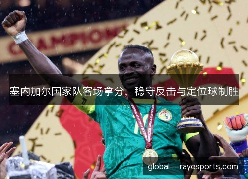 塞内加尔国家队客场拿分,稳守反击与定位球制胜 塞内加尔国家队客场拿分,稳守反击与定位球制胜